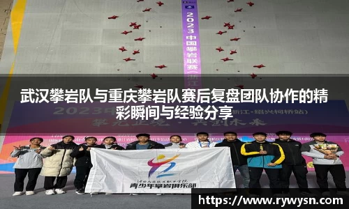 武汉攀岩队与重庆攀岩队赛后复盘团队协作的精彩瞬间与经验分享
