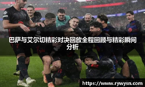 巴萨与艾尔切精彩对决回放全程回顾与精彩瞬间分析